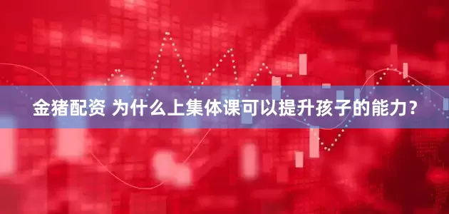 金猪配资 为什么上集体课可以提升孩子的能力？