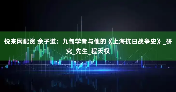 悦来网配资 余子道：九旬学者与他的《上海抗日战争史》_研究_先生_程天权