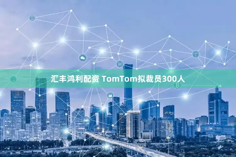 汇丰鸿利配资 TomTom拟裁员300人