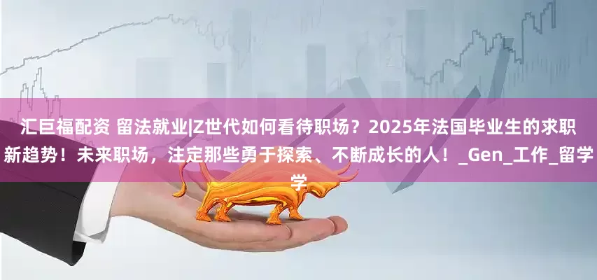 汇巨福配资 留法就业|Z世代如何看待职场？2025年法国毕业生的求职新趋势！未来职场，注定那些勇于探索、不断成长的人！_Gen_工作_留学