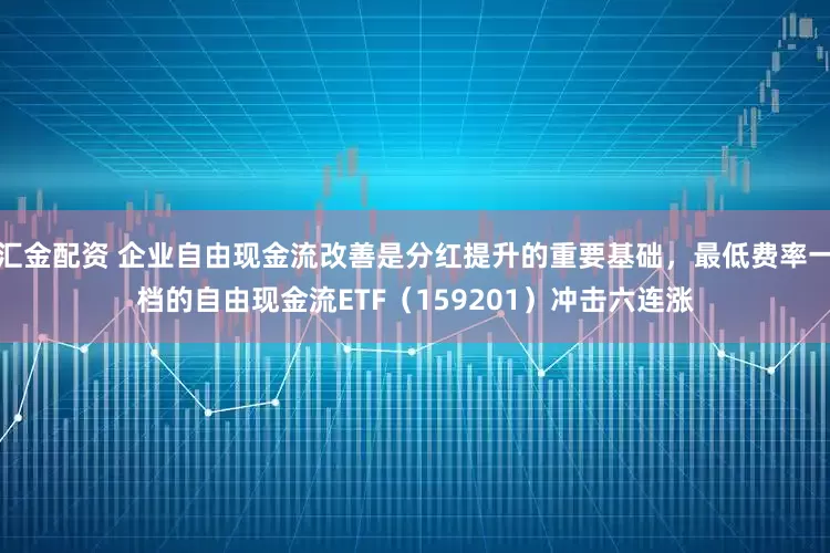 汇金配资 企业自由现金流改善是分红提升的重要基础，最低费率一档的自由现金流ETF（159201）冲击六连涨