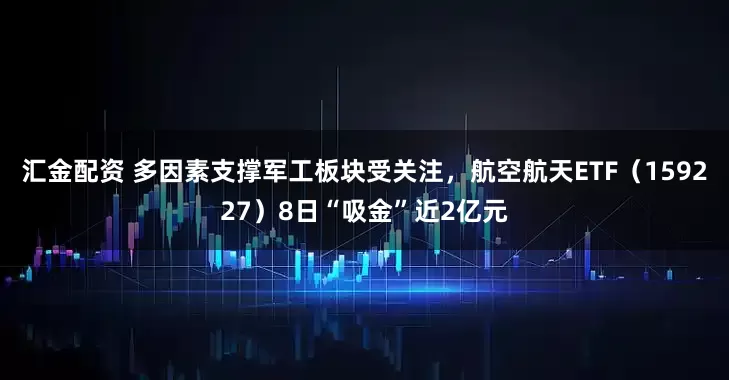 汇金配资 多因素支撑军工板块受关注，航空航天ETF（159227）8日“吸金”近2亿元