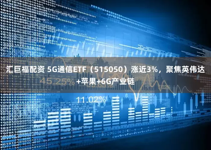 汇巨福配资 5G通信ETF（515050）涨近3%，聚焦英伟达+苹果+6G产业链