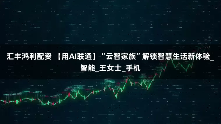 汇丰鸿利配资 【用AI联通】“云智家族”解锁智慧生活新体验_智能_王女士_手机