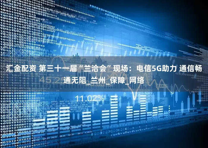 汇金配资 第三十一届“兰洽会”现场：电信5G助力 通信畅通无阻_兰州_保障_网络