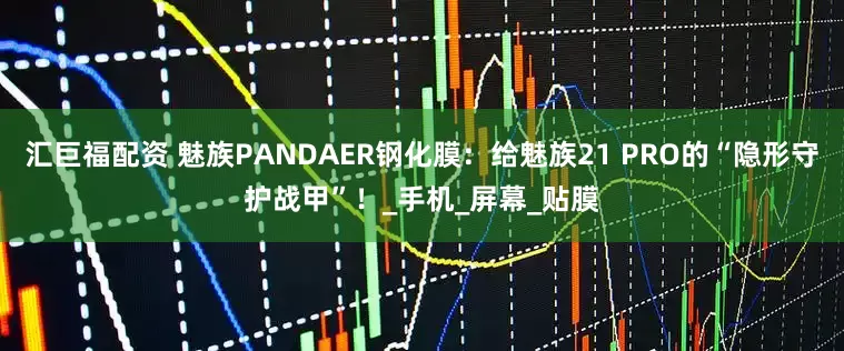 汇巨福配资 魅族PANDAER钢化膜：给魅族21 PRO的“隐形守护战甲”！_手机_屏幕_贴膜