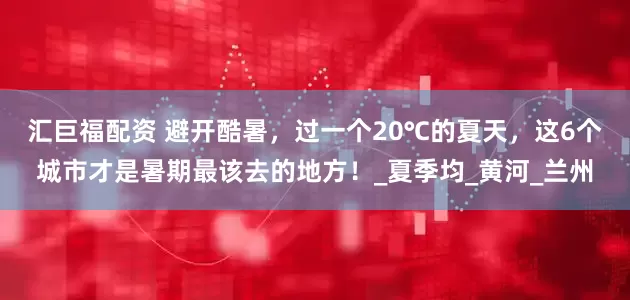 汇巨福配资 避开酷暑，过一个20℃的夏天，这6个城市才是暑期最该去的地方！_夏季均_黄河_兰州