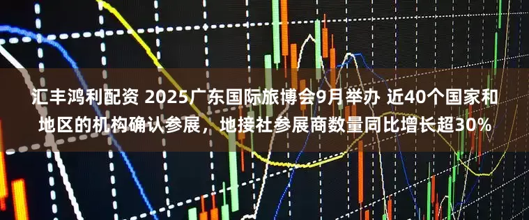 汇丰鸿利配资 2025广东国际旅博会9月举办 近40个国家和地区的机构确认参展，地接社参展商数量同比增长超30%