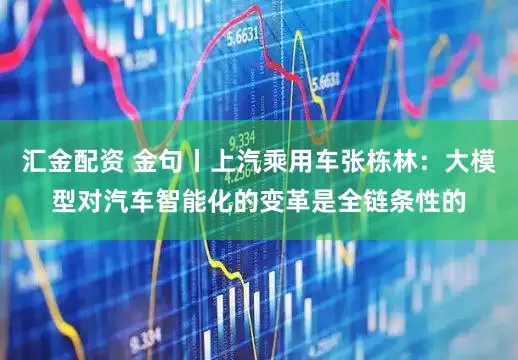 汇金配资 金句丨上汽乘用车张栋林：大模型对汽车智能化的变革是全链条性的