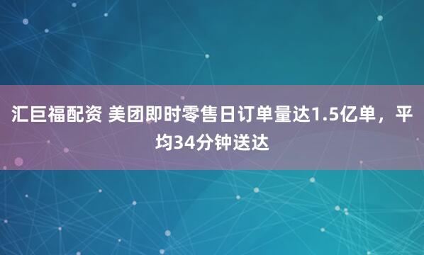 汇巨福配资 美团即时零售日订单量达1.5亿单，平均34分钟送达