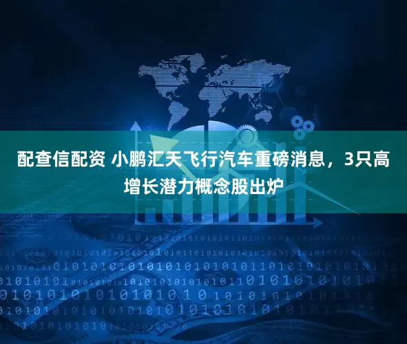 配查信配资 小鹏汇天飞行汽车重磅消息，3只高增长潜力概念股出炉