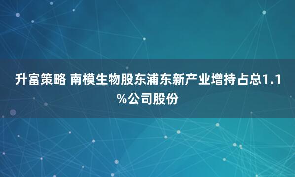 升富策略 南模生物股东浦东新产业增持占总1.1%公司股份