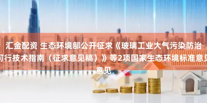 汇金配资 生态环境部公开征求《玻璃工业大气污染防治可行技术指南（征求意见稿）》等2项国家生态环境标准意见