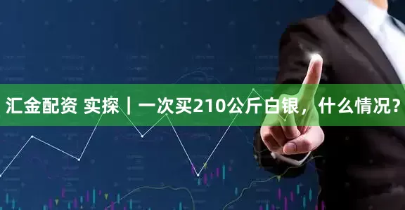 汇金配资 实探｜一次买210公斤白银，什么情况？