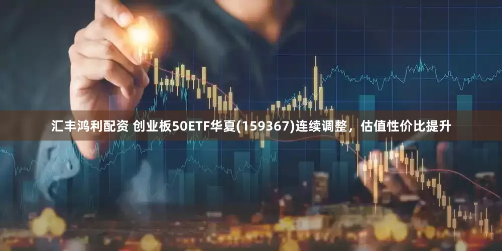 汇丰鸿利配资 创业板50ETF华夏(159367)连续调整，估值性价比提升