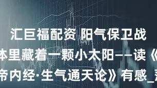 汇巨福配资 阳气保卫战：你的身体里藏着一颗小太阳——读《黄帝内经·生气通天论》有感_薄厥_寒暑_医家