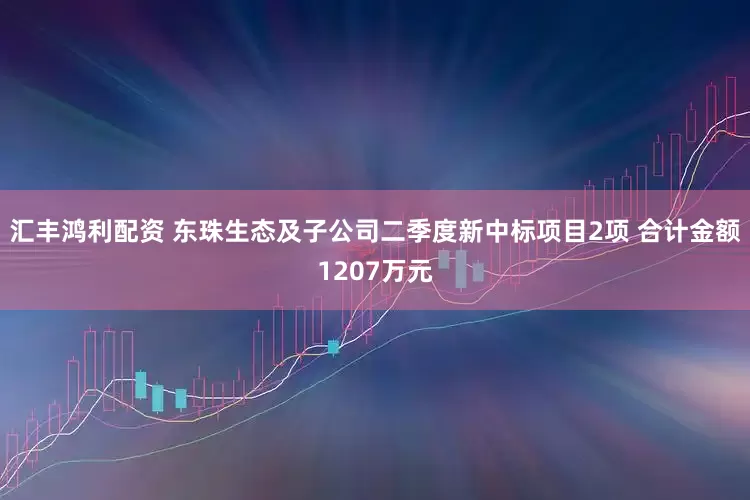 汇丰鸿利配资 东珠生态及子公司二季度新中标项目2项 合计金额1207万元