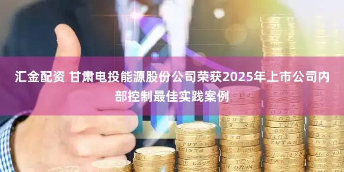 汇金配资 甘肃电投能源股份公司荣获2025年上市公司内部控制最佳实践案例