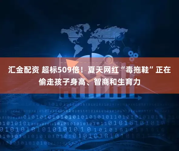 汇金配资 超标509倍！夏天网红“毒拖鞋”正在偷走孩子身高、智商和生育力